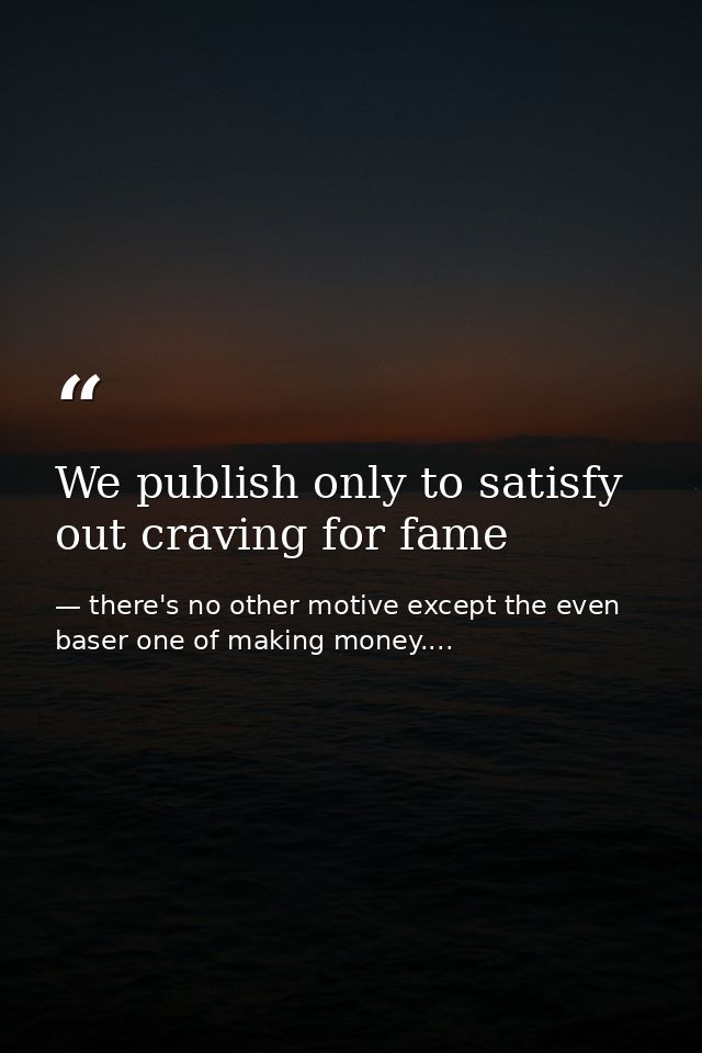 We publish only to satisfy out craving for fame — there's no other motive except the even baser one of making money....