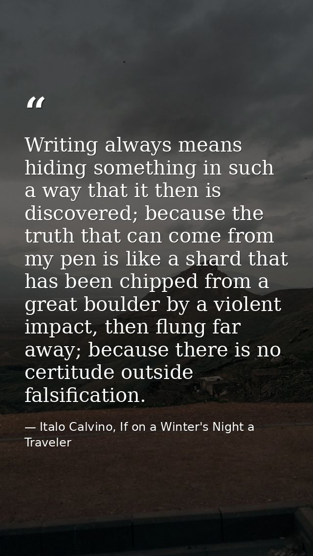 Writing always means hiding something in such a way that it then is discovered; because the truth that can come from my  — Italo Calvino, If on a Winter's Night a Traveler