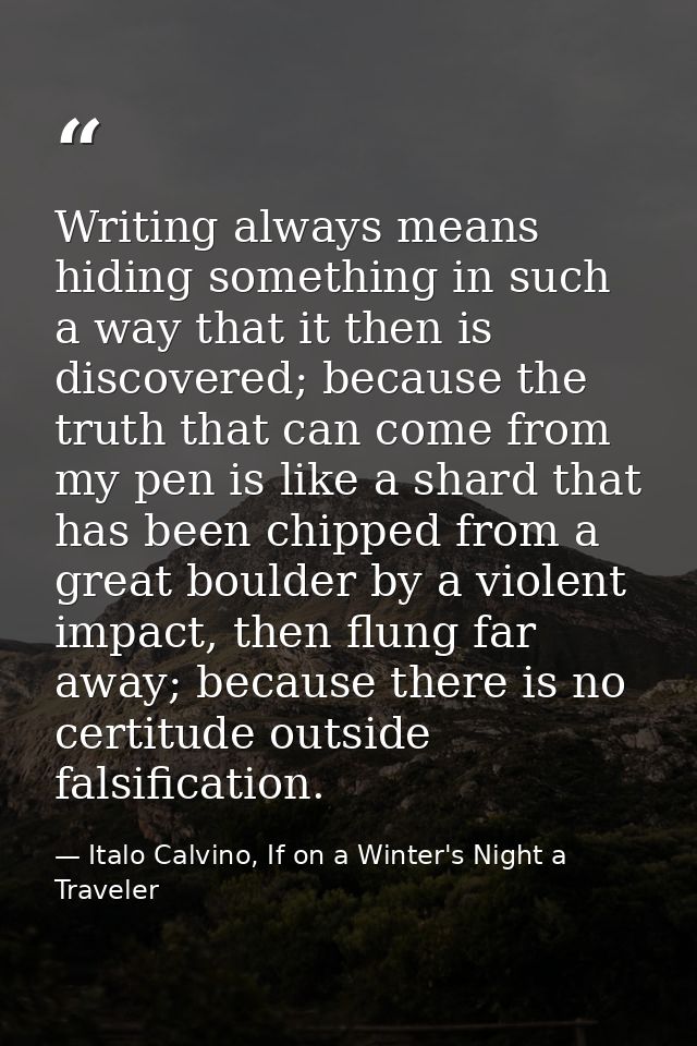 Writing always means hiding something in such a way that it then is discovered; because the truth that can come from my  — Italo Calvino, If on a Winter's Night a Traveler