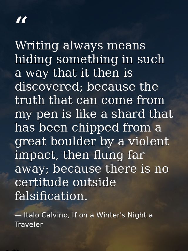 Writing always means hiding something in such a way that it then is discovered; because the truth that can come from my  — Italo Calvino, If on a Winter's Night a Traveler