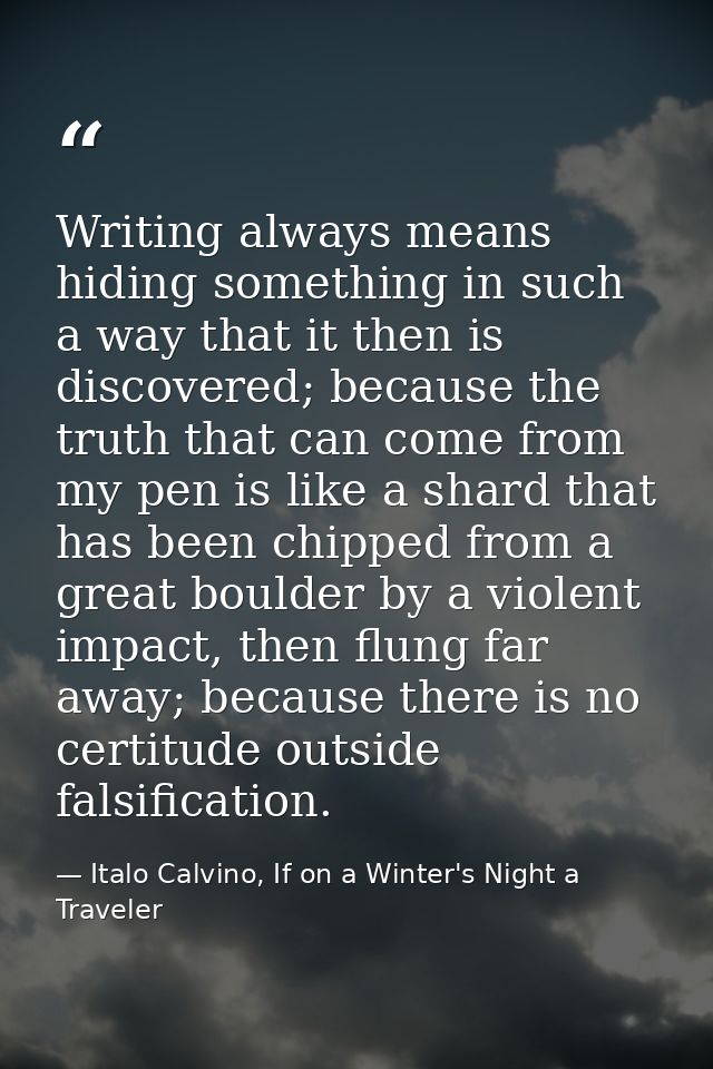 Writing always means hiding something in such a way that it then is discovered; because the truth that can come from my  — Italo Calvino, If on a Winter's Night a Traveler