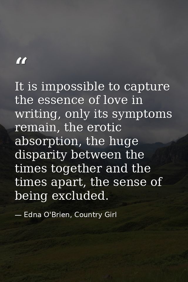 It is impossible to capture the essence of love in writing, only its symptoms remain, the erotic absorption, the huge di — Edna O'Brien, Country Girl