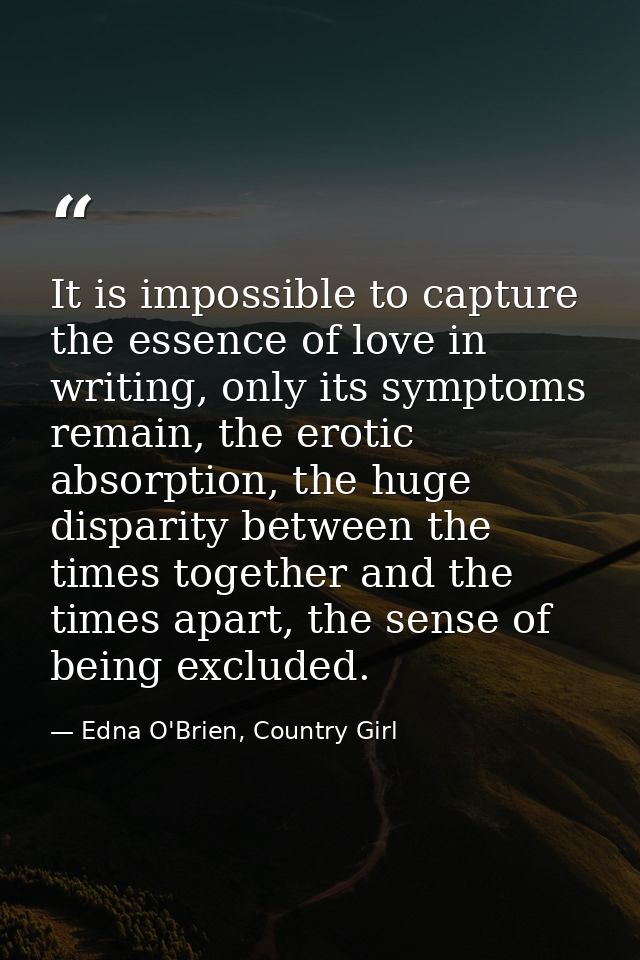 It is impossible to capture the essence of love in writing, only its symptoms remain, the erotic absorption, the huge di — Edna O'Brien, Country Girl