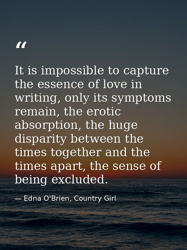 It is impossible to capture the essence of love in writing, only its symptoms remain, the erotic absorption, the huge di — Edna O'Brien, Country Girl