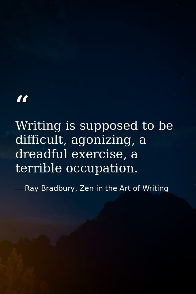 Writing is supposed to be difficult, agonizing, a dreadful exercise, a terrible occupation. — Ray Bradbury, Zen in the Art of Writing