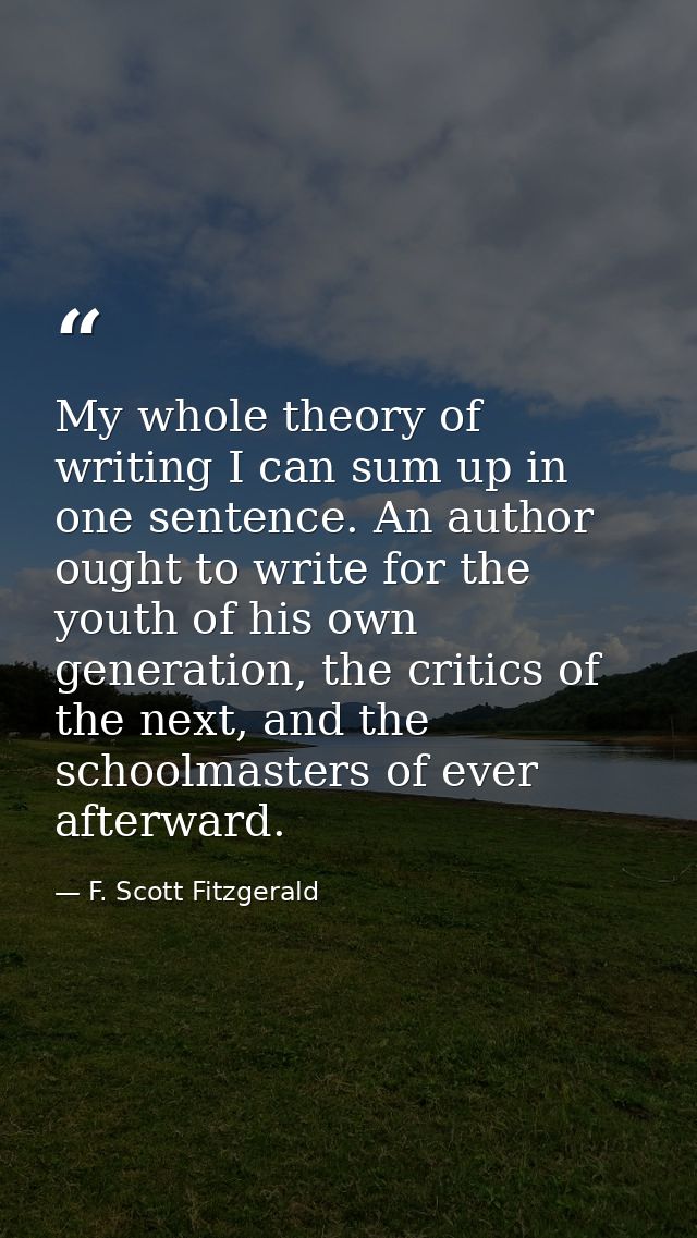 My whole theory of writing I can sum up in one sentence. An author ought to write for the youth of his own generation, t — F. Scott Fitzgerald