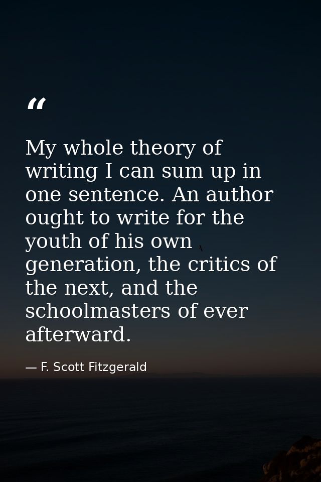 My whole theory of writing I can sum up in one sentence. An author ought to write for the youth of his own generation, t — F. Scott Fitzgerald
