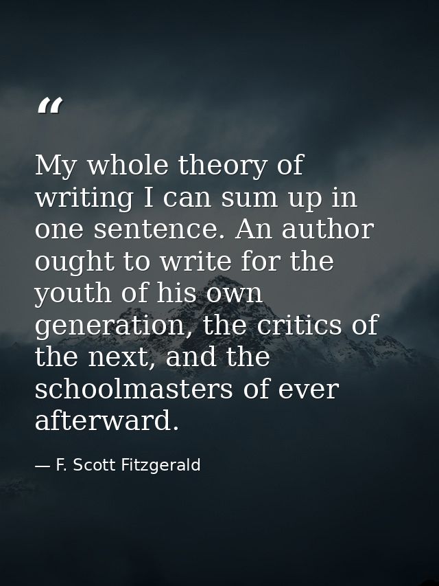My whole theory of writing I can sum up in one sentence. An author ought to write for the youth of his own generation, t — F. Scott Fitzgerald