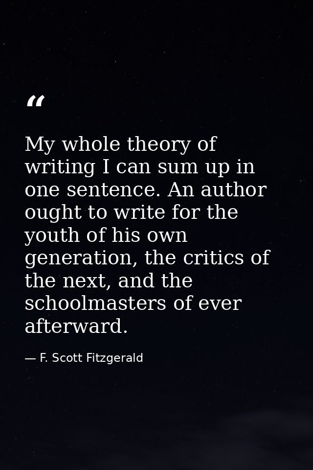 My whole theory of writing I can sum up in one sentence. An author ought to write for the youth of his own generation, t — F. Scott Fitzgerald