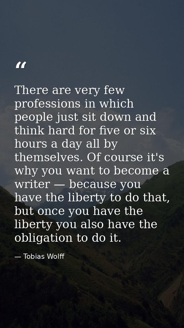 There are very few professions in which people just sit down and think hard for five or six hours a day all by themselve — Tobias Wolff