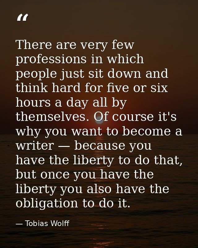 There are very few professions in which people just sit down and think hard for five or six hours a day all by themselve — Tobias Wolff