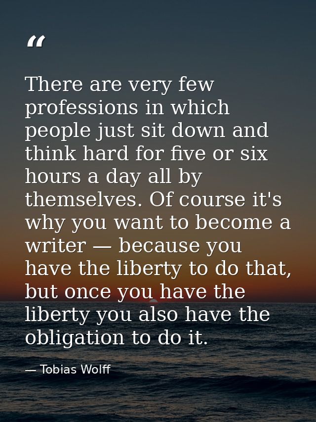 There are very few professions in which people just sit down and think hard for five or six hours a day all by themselve — Tobias Wolff