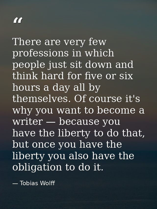 There are very few professions in which people just sit down and think hard for five or six hours a day all by themselve — Tobias Wolff