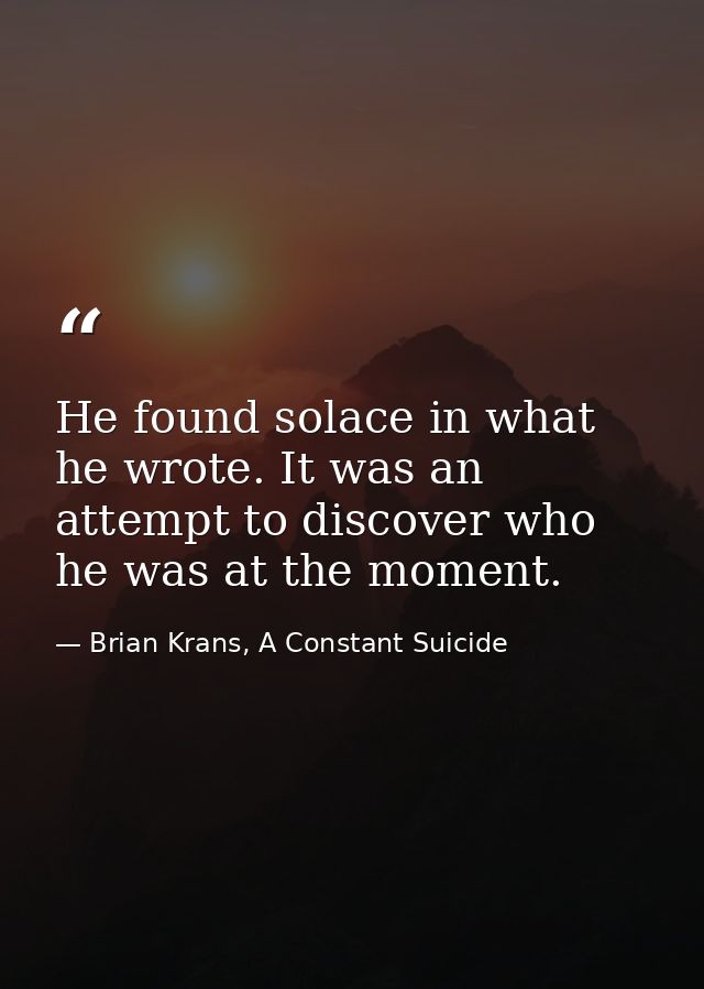 He found solace in what he wrote. It was an attempt to discover who he was at the moment. — Brian Krans, A Constant Suicide