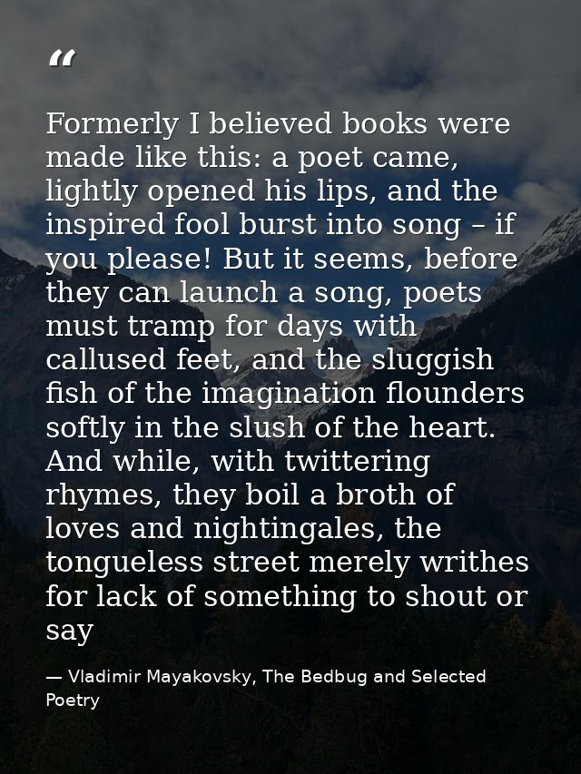 Formerly I believed books were made like this: a poet came, lightly opened his lips, and the inspired fool burst into so — Vladimir Mayakovsky, The Bedbug and Selected Poetry