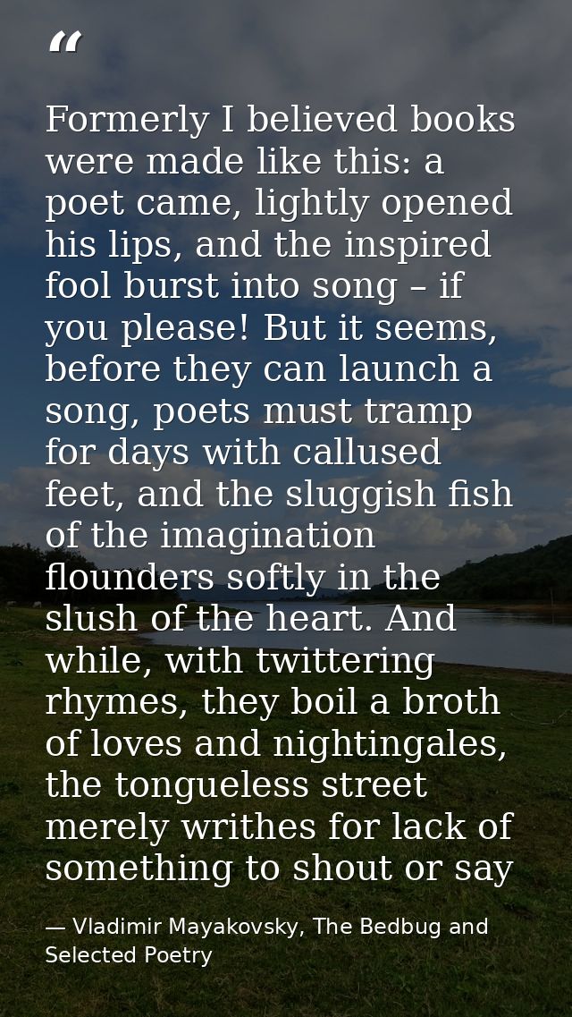 Formerly I believed books were made like this: a poet came, lightly opened his lips, and the inspired fool burst into so — Vladimir Mayakovsky, The Bedbug and Selected Poetry