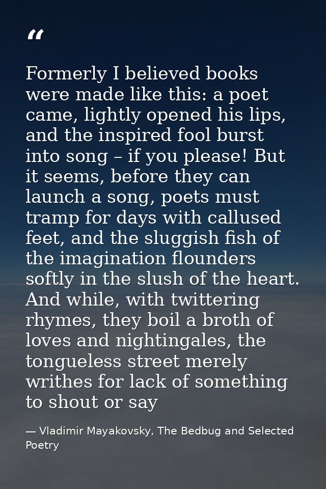 Formerly I believed books were made like this: a poet came, lightly opened his lips, and the inspired fool burst into so — Vladimir Mayakovsky, The Bedbug and Selected Poetry