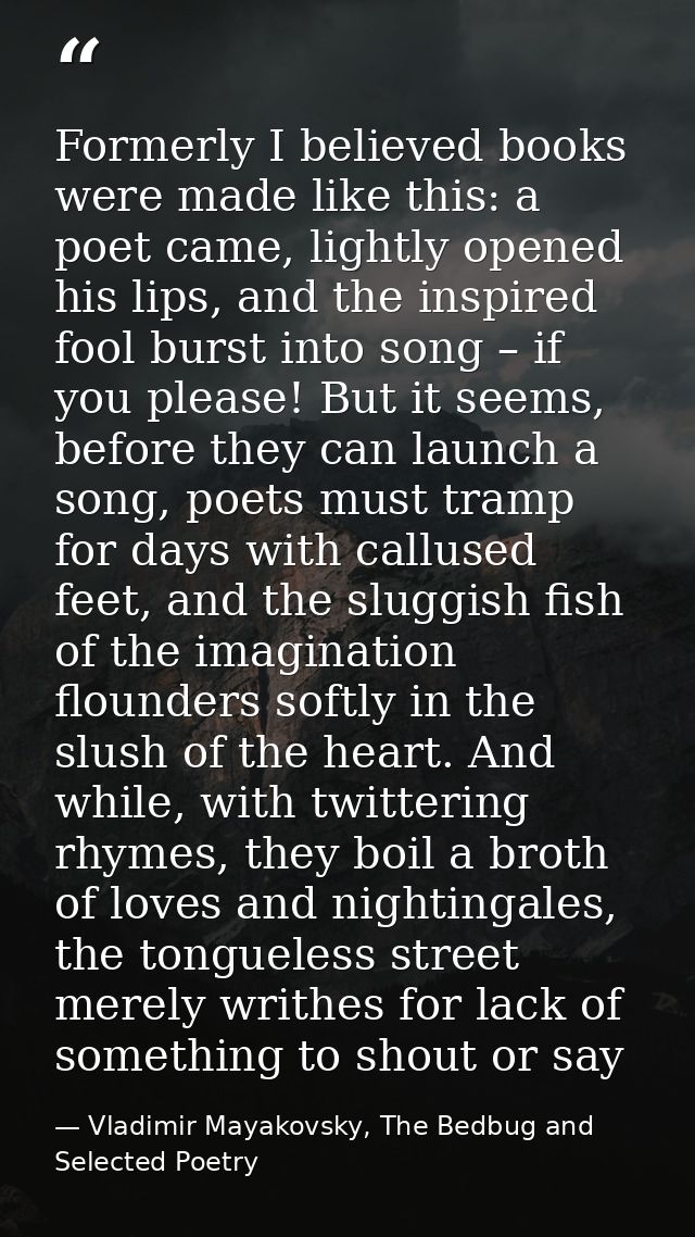 Formerly I believed books were made like this: a poet came, lightly opened his lips, and the inspired fool burst into so — Vladimir Mayakovsky, The Bedbug and Selected Poetry