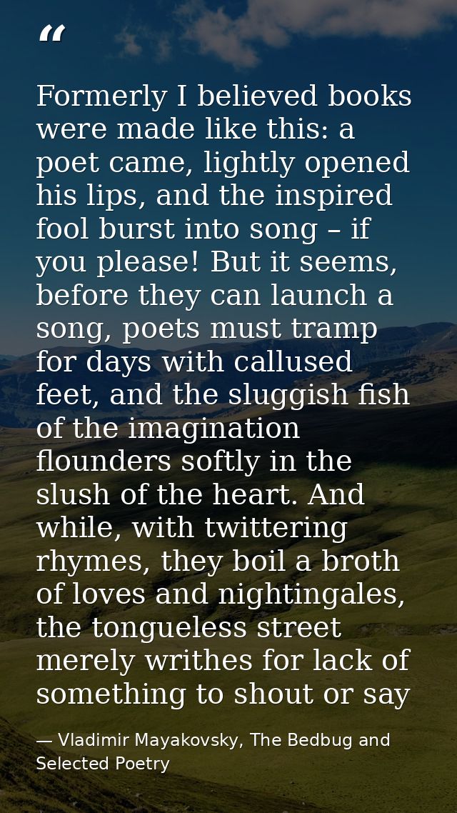 Formerly I believed books were made like this: a poet came, lightly opened his lips, and the inspired fool burst into so — Vladimir Mayakovsky, The Bedbug and Selected Poetry