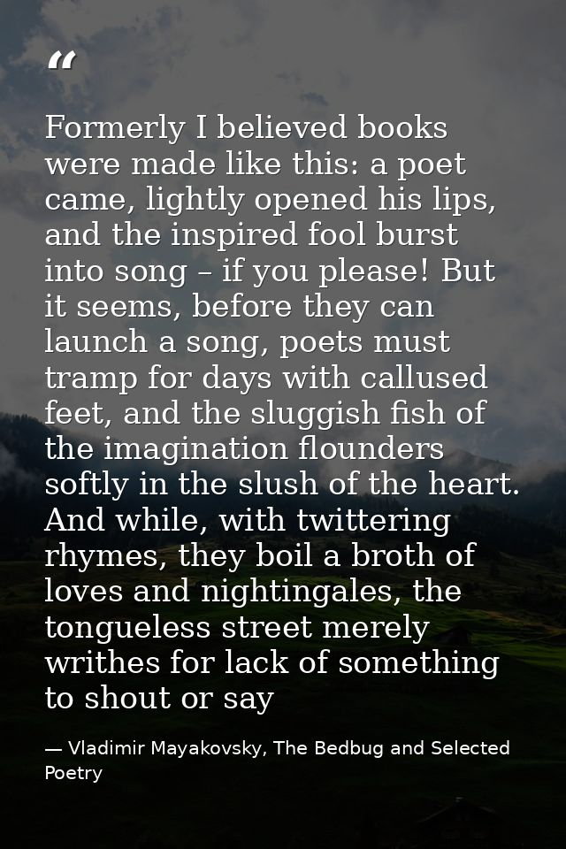 Formerly I believed books were made like this: a poet came, lightly opened his lips, and the inspired fool burst into so — Vladimir Mayakovsky, The Bedbug and Selected Poetry