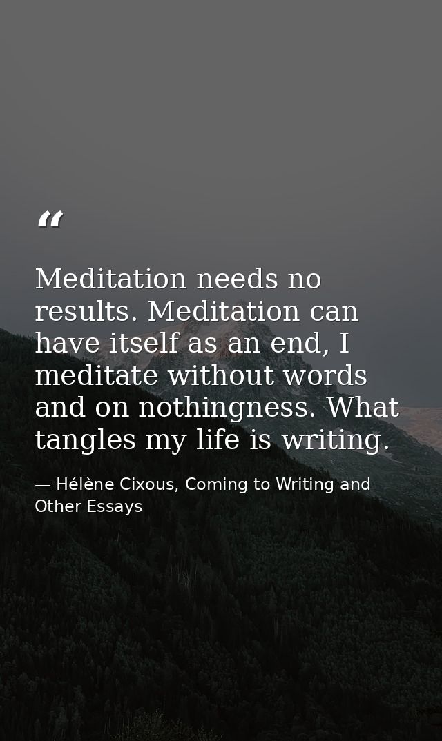 Meditation needs no results. Meditation can have itself as an end, I meditate without words and on nothingness. What tan — Hélène Cixous, Coming to Writing and Other Essays