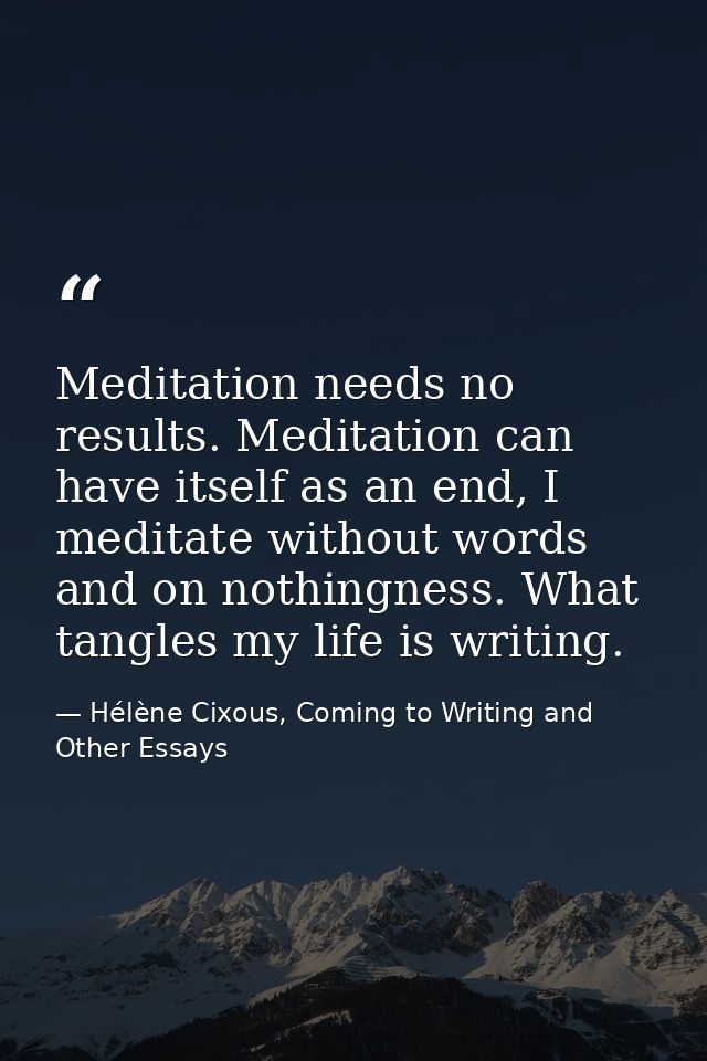 Meditation needs no results. Meditation can have itself as an end, I meditate without words and on nothingness. What tan — Hélène Cixous, Coming to Writing and Other Essays
