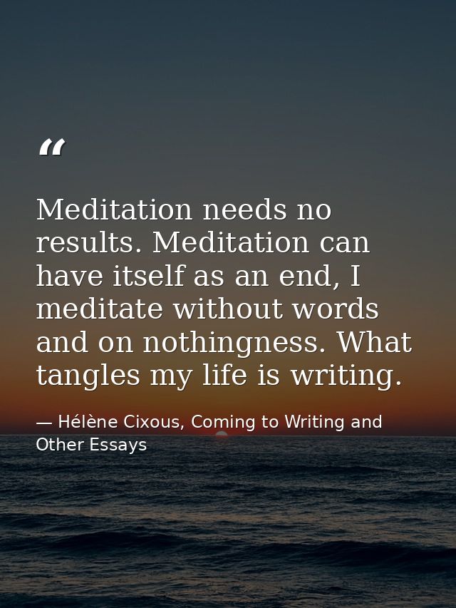 Meditation needs no results. Meditation can have itself as an end, I meditate without words and on nothingness. What tan — Hélène Cixous, Coming to Writing and Other Essays