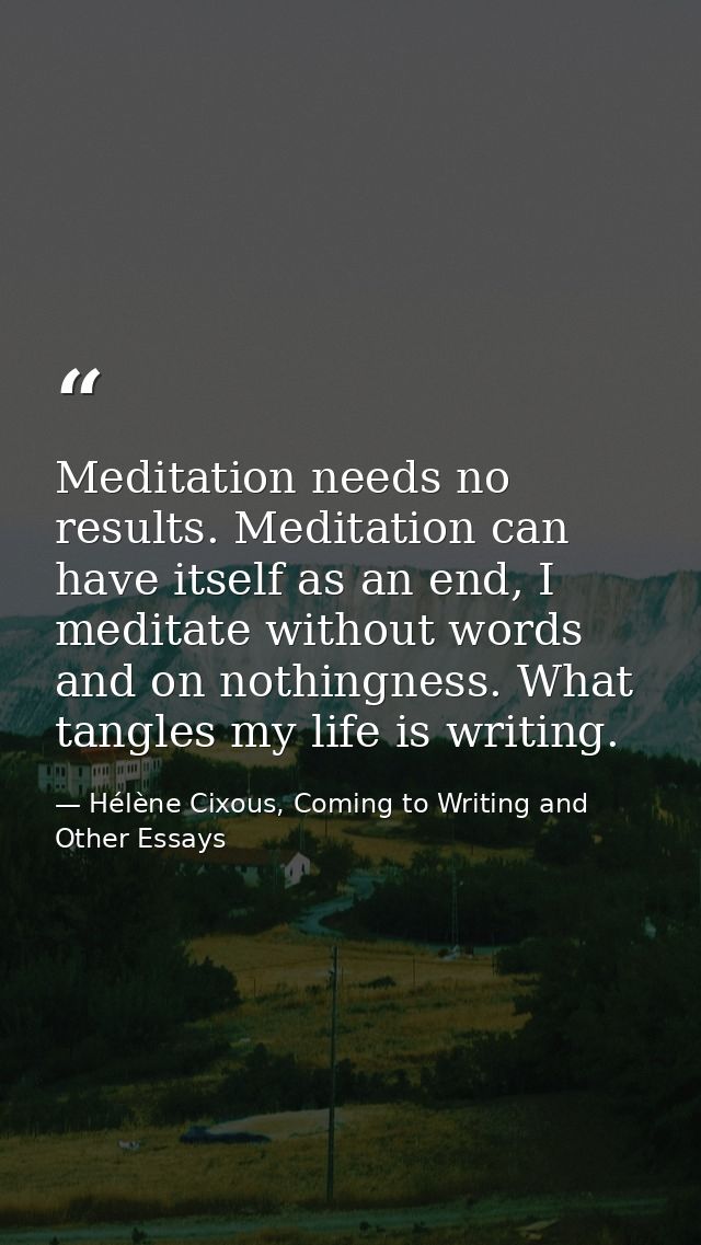 Meditation needs no results. Meditation can have itself as an end, I meditate without words and on nothingness. What tan — Hélène Cixous, Coming to Writing and Other Essays