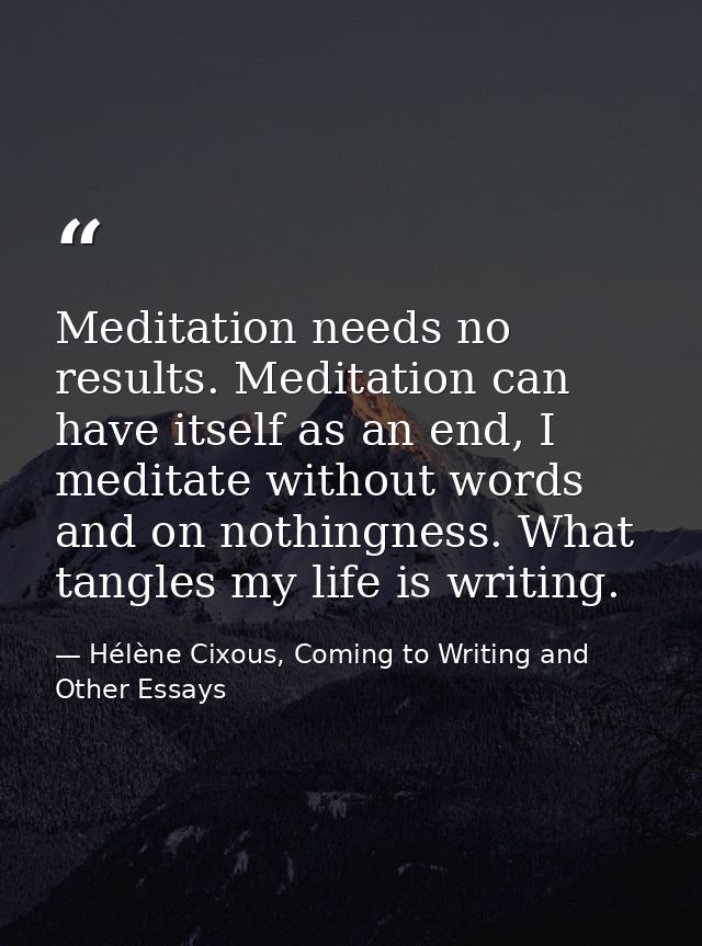 Meditation needs no results. Meditation can have itself as an end, I meditate without words and on nothingness. What tan — Hélène Cixous, Coming to Writing and Other Essays