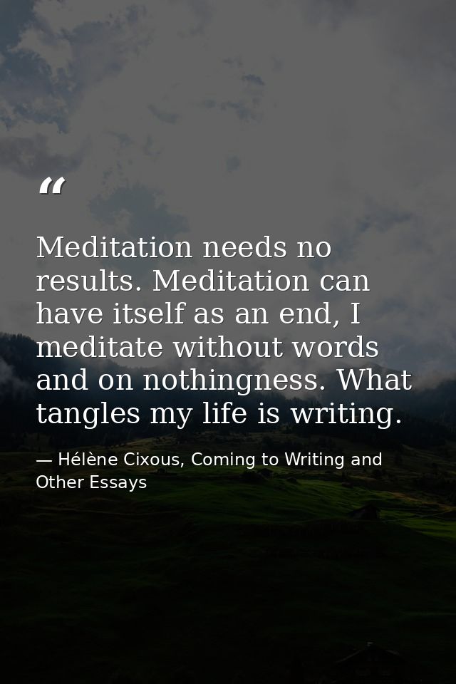 Meditation needs no results. Meditation can have itself as an end, I meditate without words and on nothingness. What tan — Hélène Cixous, Coming to Writing and Other Essays
