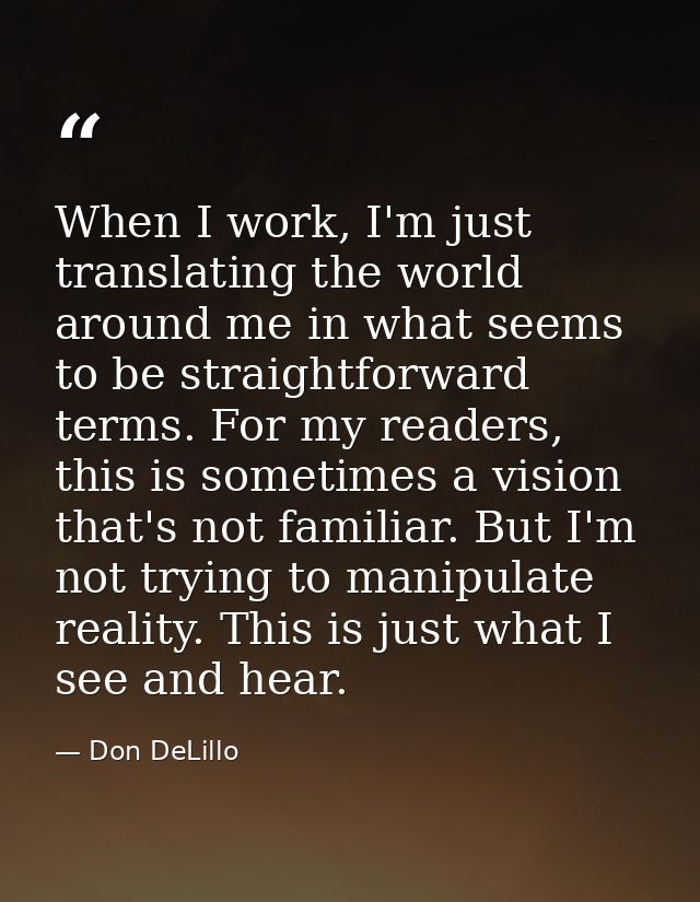 When I work, I'm just translating the world around me in what seems to be straightforward terms. For my readers, this is — Don DeLillo