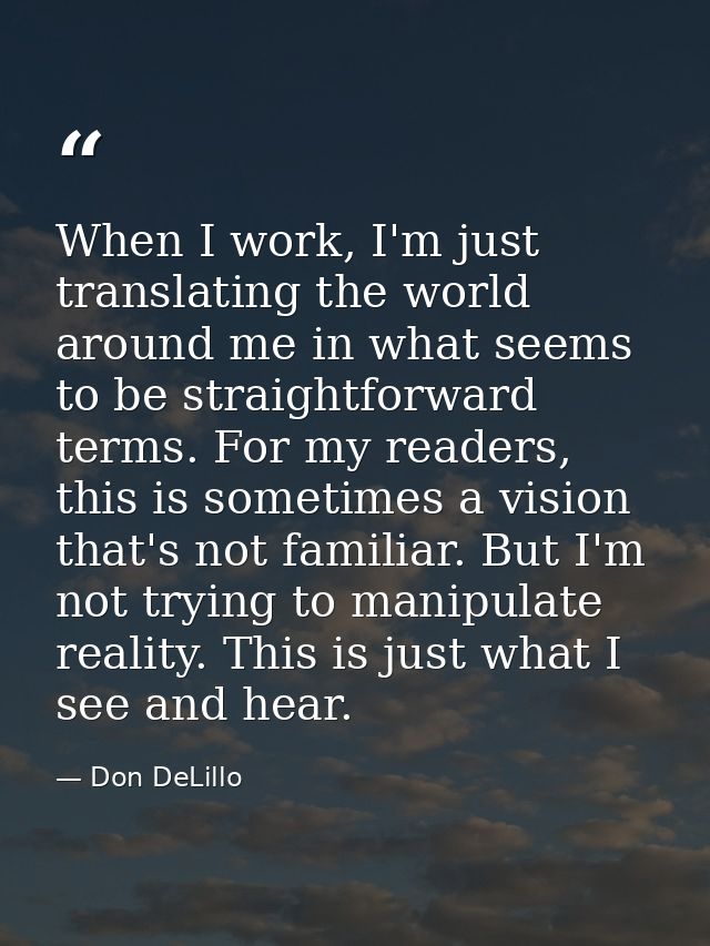 When I work, I'm just translating the world around me in what seems to be straightforward terms. For my readers, this is — Don DeLillo