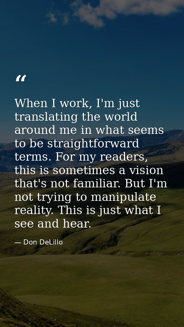 When I work, I'm just translating the world around me in what seems to be straightforward terms. For my readers, this is — Don DeLillo