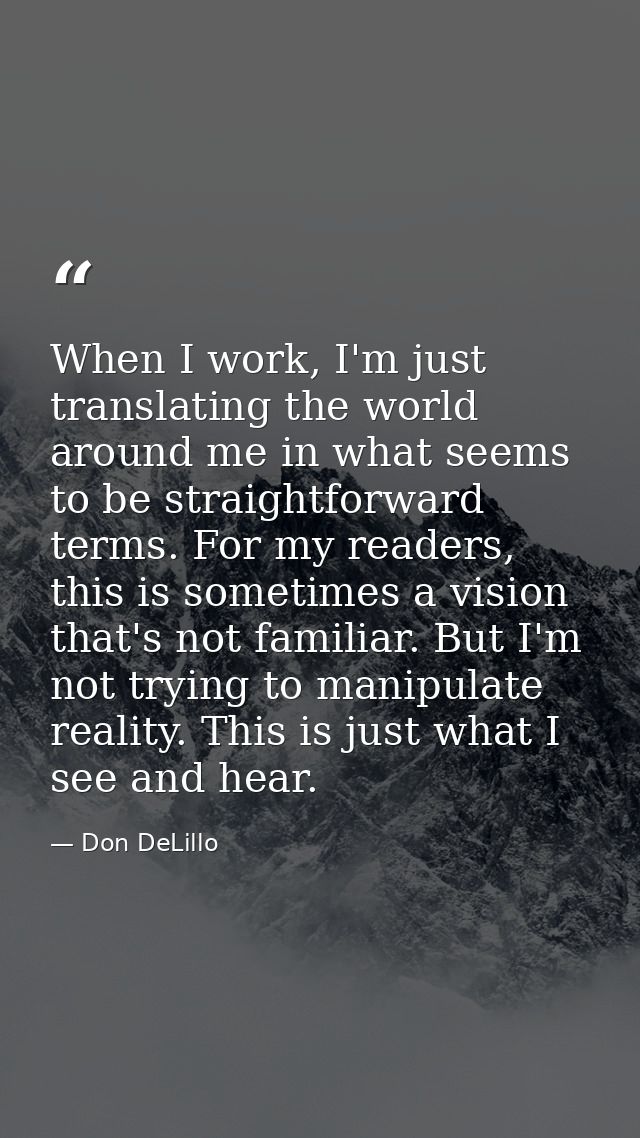 When I work, I'm just translating the world around me in what seems to be straightforward terms. For my readers, this is — Don DeLillo