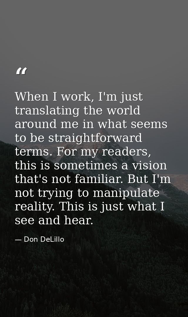 When I work, I'm just translating the world around me in what seems to be straightforward terms. For my readers, this is — Don DeLillo