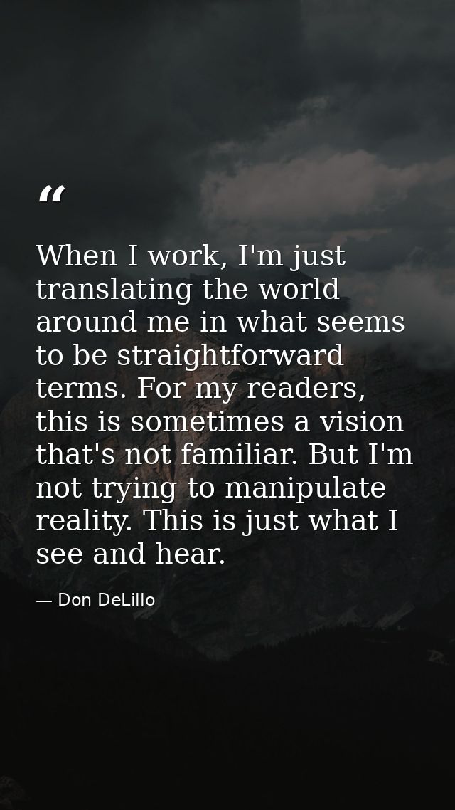 When I work, I'm just translating the world around me in what seems to be straightforward terms. For my readers, this is — Don DeLillo