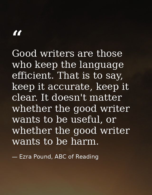 Good writers are those who keep the language efficient. That is to say, keep it accurate, keep it clear. It doesn't matt — Ezra Pound, ABC of Reading