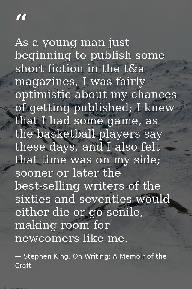 As a young man just beginning to publish some short fiction in the t&a magazines, I was fairly optimistic about my chanc — Stephen King, On Writing: A Memoir of the Craft