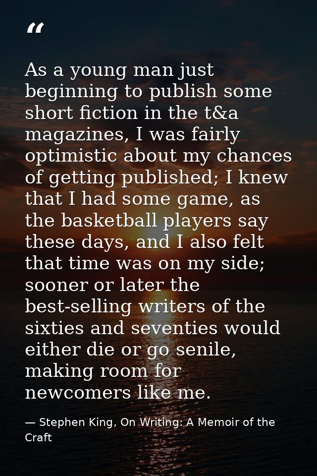 As a young man just beginning to publish some short fiction in the t&a magazines, I was fairly optimistic about my chanc — Stephen King, On Writing: A Memoir of the Craft