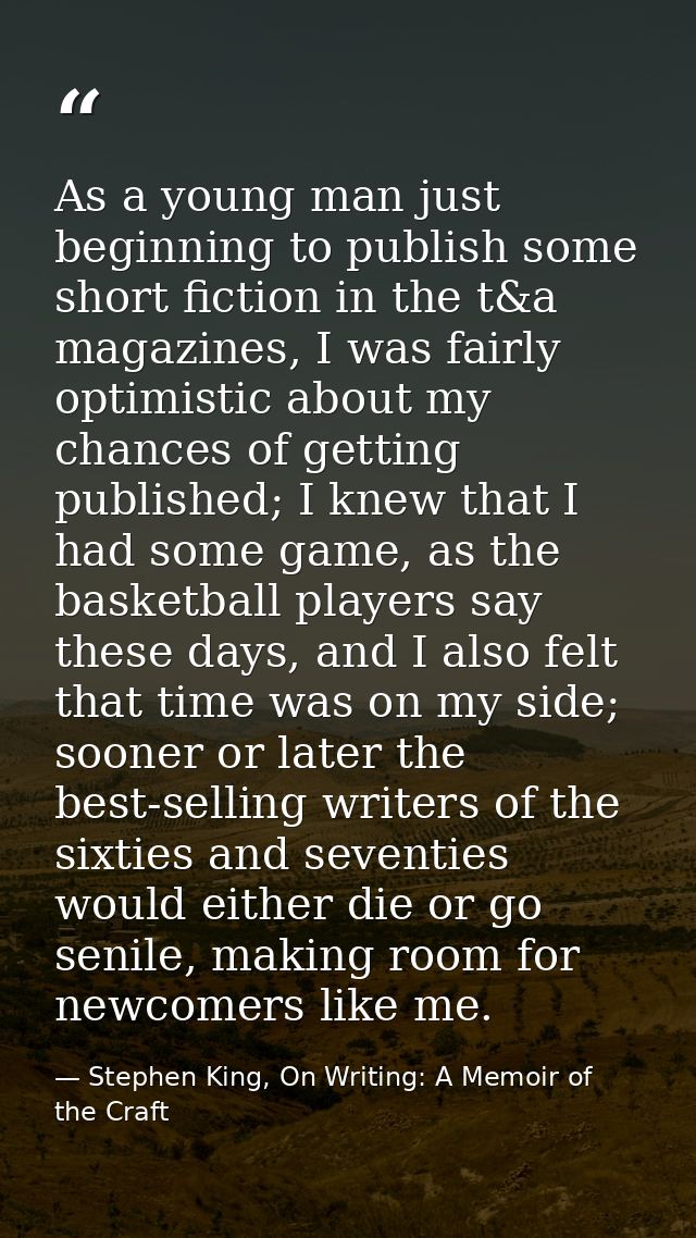 As a young man just beginning to publish some short fiction in the t&a magazines, I was fairly optimistic about my chanc — Stephen King, On Writing: A Memoir of the Craft