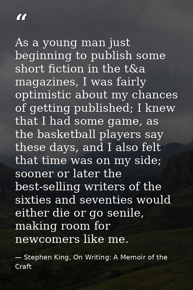 As a young man just beginning to publish some short fiction in the t&a magazines, I was fairly optimistic about my chanc — Stephen King, On Writing: A Memoir of the Craft