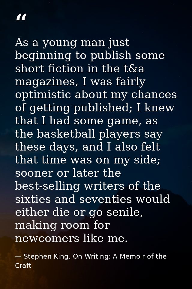 As a young man just beginning to publish some short fiction in the t&a magazines, I was fairly optimistic about my chanc — Stephen King, On Writing: A Memoir of the Craft