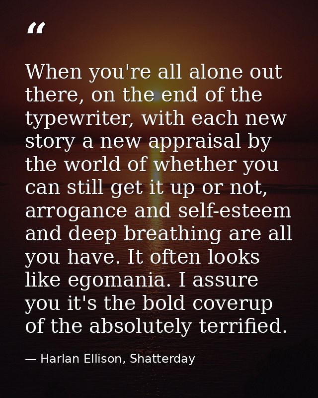 When you're all alone out there, on the end of the typewriter, with each new story a new appraisal by the world of wheth — Harlan Ellison, Shatterday