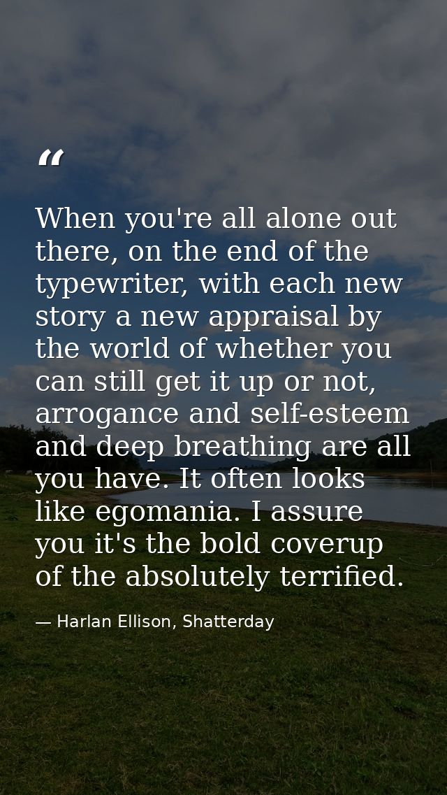 When you're all alone out there, on the end of the typewriter, with each new story a new appraisal by the world of wheth — Harlan Ellison, Shatterday
