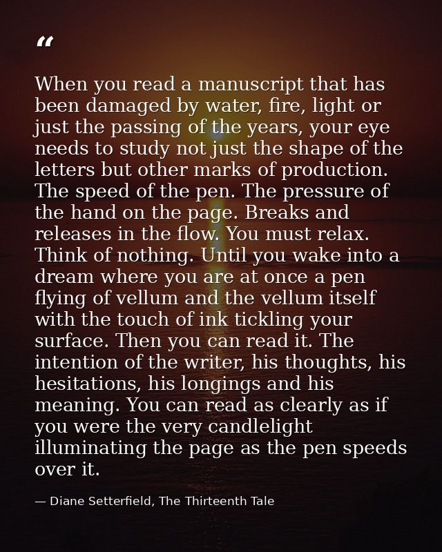 When you read a manuscript that has been damaged by water, fire, light or just the passing of the years, your eye needs  — Diane Setterfield, The Thirteenth Tale