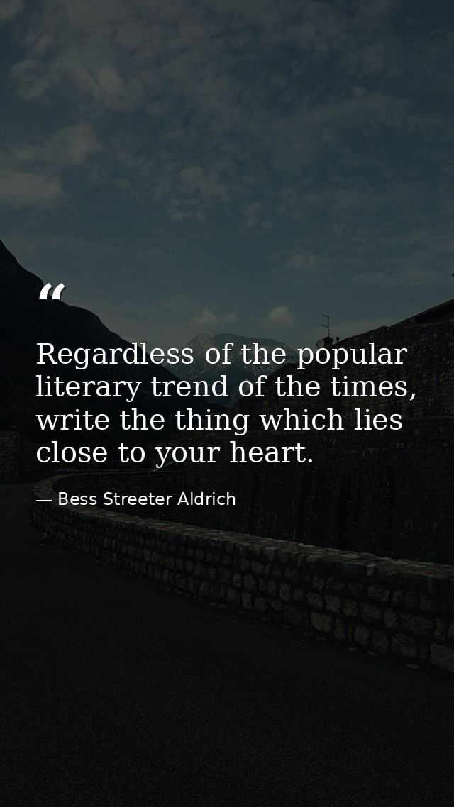 Regardless of the popular literary trend of the times, write the thing which lies close to your heart. — Bess Streeter Aldrich
