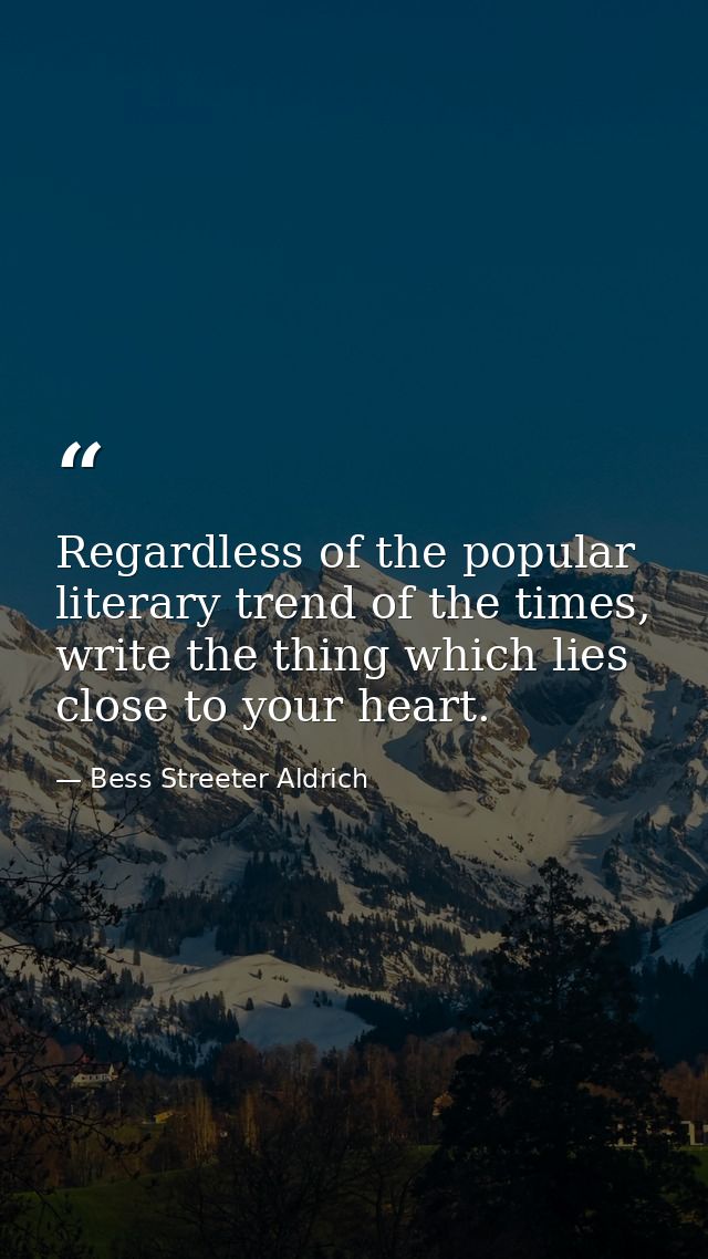 Regardless of the popular literary trend of the times, write the thing which lies close to your heart. — Bess Streeter Aldrich