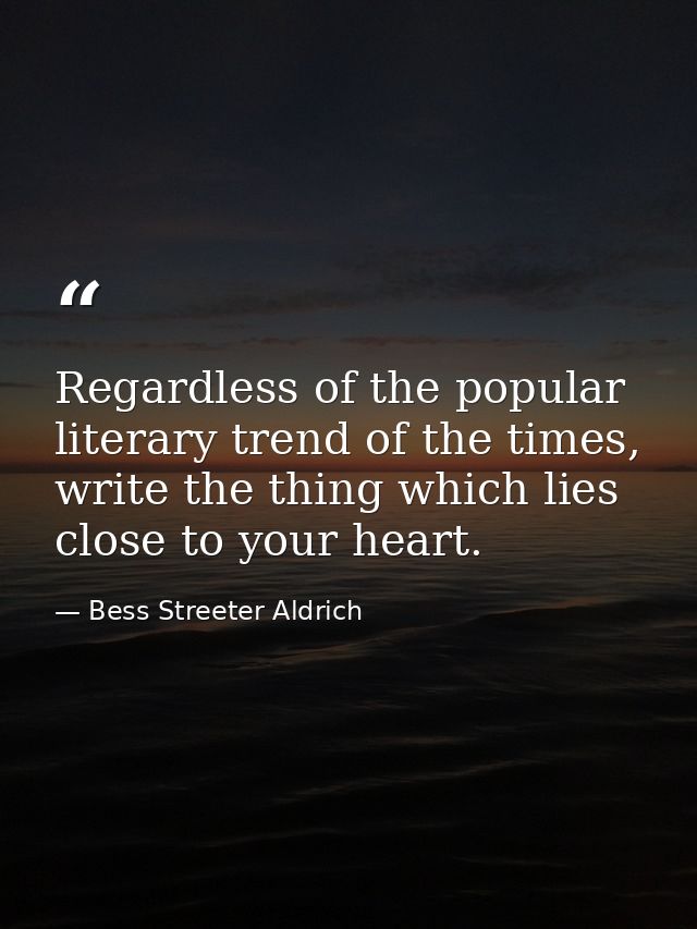 Regardless of the popular literary trend of the times, write the thing which lies close to your heart. — Bess Streeter Aldrich