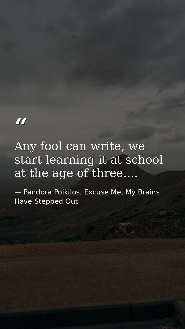 Any fool can write, we start learning it at school at the age of three.... — Pandora Poikilos, Excuse Me, My Brains Have Stepped Out