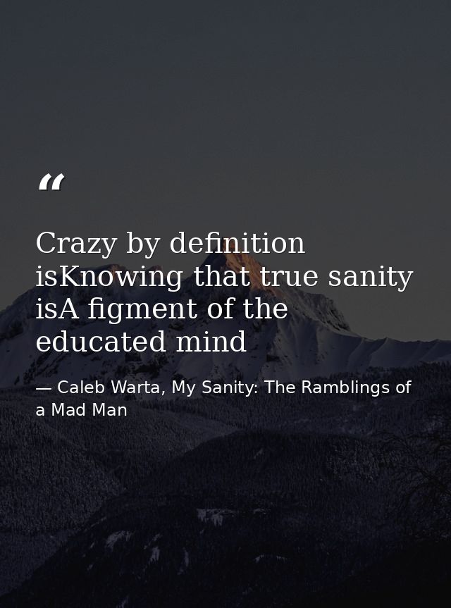 Crazy by definition isKnowing that true sanity isA figment of the educated mind — Caleb Warta, My Sanity: The Ramblings of a Mad Man